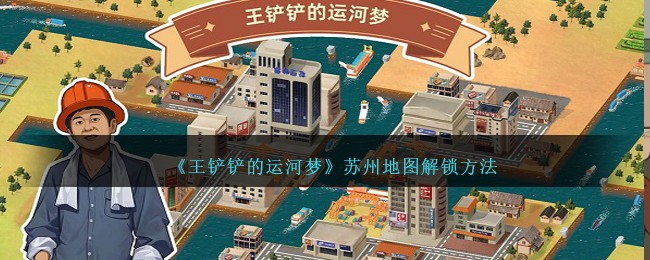 王铲铲的运河梦苏州地图有什么解锁方法